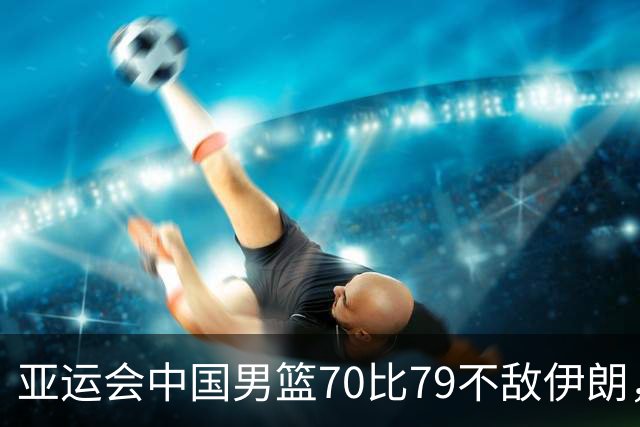 亚运会中国男篮70比79不敌伊朗，无缘奖牌
